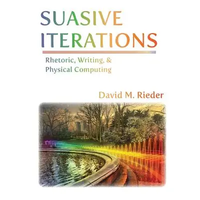 "Suasive Iterations: Rhetoric, Writing, and Physical Computing" - "" ("Rieder David M.")