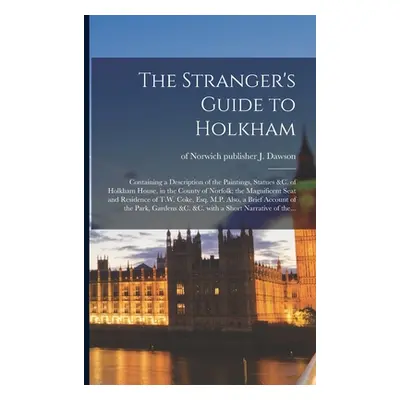 "The Stranger's Guide to Holkham: Containing a Description of the Paintings, Statues &c. of Holk