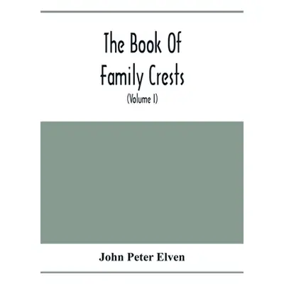 "The Book Of Family Crests: Comprising Nearly Every Family Bearing, Properly Blazoned And Explai