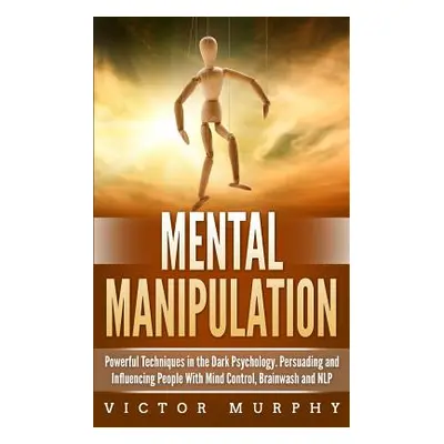 "Mental Manipulation: Powerful Techniques in the Dark Psychology. Persuading and Influencing Peo