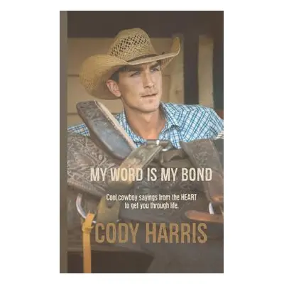 "Cody Harris: My Word Is My Bond: Cool Cowboy Sayings from the Heart to Get You Through Life" - 