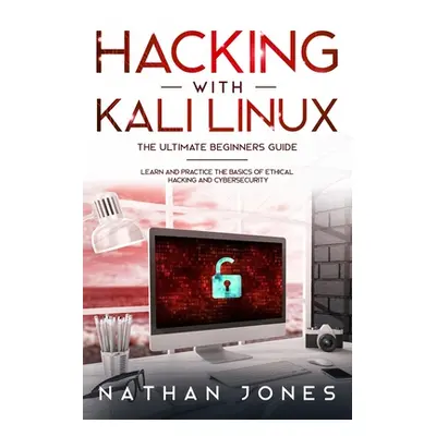 "Hacking with Kali Linux THE ULTIMATE BEGINNERS GUIDE: Learn and Practice the Basics of Ethical 