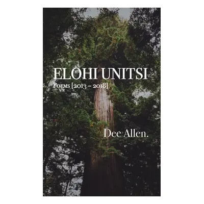 "Elohi Unitsi: Poems [2013 - 2018]" - "" ("Allen Dee")