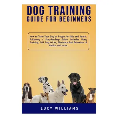 "Dog Training Guide for Beginners: How to Train Your Dog or Puppy for Kids and Adults, Following