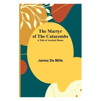 "The Martyr of the Catacombs; A Tale of Ancient Rome" - "" ("De Mille James")