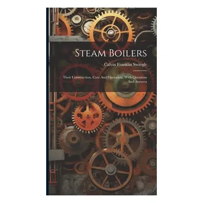 "Steam Boilers: Their Construction, Care And Operation, With Questions And Answers" - "" ("Swing