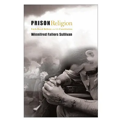 "Prison Religion: Faith-Based Reform and the Constitution" - "" ("Sullivan Winnifred Fallers")