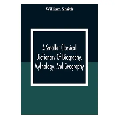 "A Smaller Classical Dictionary Of Biography, Mythology, And Geography" - "" ("Smith William")