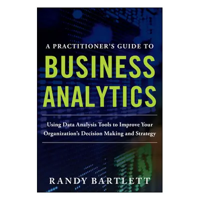 "A Practitioner's Guide to Business Analytics (Pb)" - "" ("Bartlett Randy")