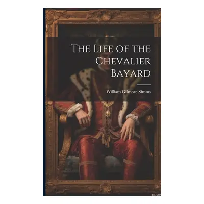 "The Life of the Chevalier Bayard" - "" ("Simms William Gilmore")