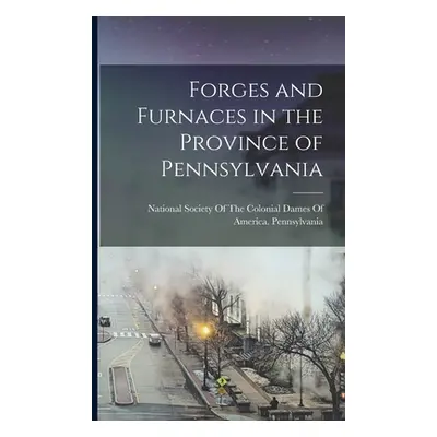 "Forges and Furnaces in the Province of Pennsylvania" - "" ("National Society of the Colonial Da