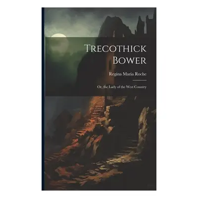 "Trecothick Bower: Or, the Lady of the West Country" - "" ("Roche Regina Maria")