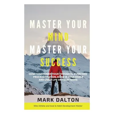 "Master Your Mind - Master Your Success: How To Empower Your Thoughts, Overcome Procrastination,