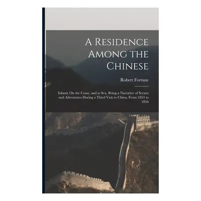 "A Residence Among the Chinese: Inland, On the Coast, and at Sea. Being a Narrative of Scenes an