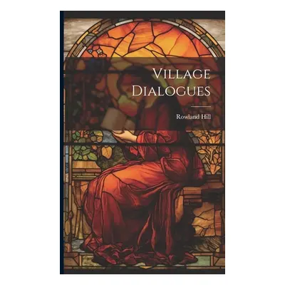 "Village Dialogues" - "" ("Hill Rowland 1744-1833")