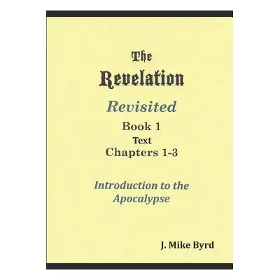 "The Revelation Revisited 1: Introduction to the Apocalypse Chapters 1-3" - "" ("Byrd J. Mike")