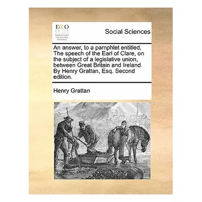 "An Answer, to a Pamphlet Entitled, the Speech of the Earl of Clare, on the Subject of a Legisla