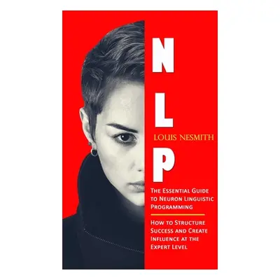 "Nlp: The Essential Guide to Neuron Linguistic Programming (How to Structure Success and Create 