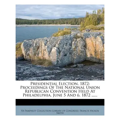 "Presidential Election, 1872: Proceedings of the National Union Republican Convention Held at Ph