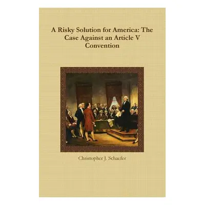 "A Risky Solution for America: The Case Against an Article V Convention" - "" ("Schaefer Christo