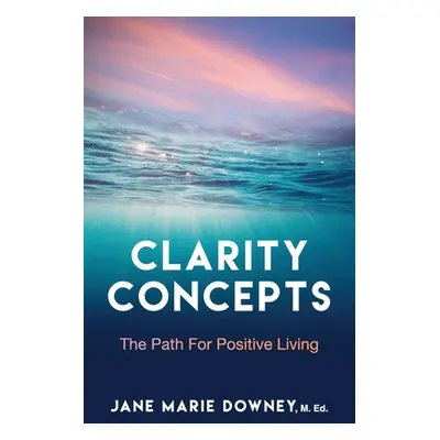 "Clarity Concepts: The Path for Positive Living" - "" ("Downey M. Ed Jane")