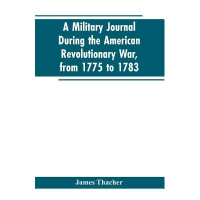 "A military journal during the American revolutionary war, from 1775 to 1783; describing interes