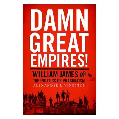 "Damn Great Empires!: William James and the Politics of Pragmatism" - "" ("Livingston Alexander"