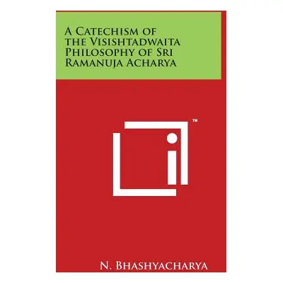 "A Catechism of the Visishtadwaita Philosophy of Sri Ramanuja Acharya" - "" ("Bhashyacharya N.")