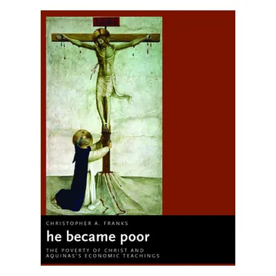 "He Became Poor: The Poverty of Christ and Aquinas's Economic Teachings" - "" ("Franks Christoph