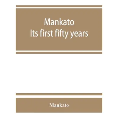 "Mankato. Its first fifty years. Containing addresses, historic papers and brief biographies of 