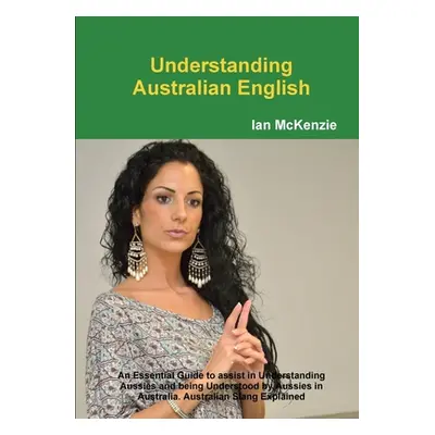 "Understanding Australian English: An Essential Guide to assist in Understanding Aussies and bei