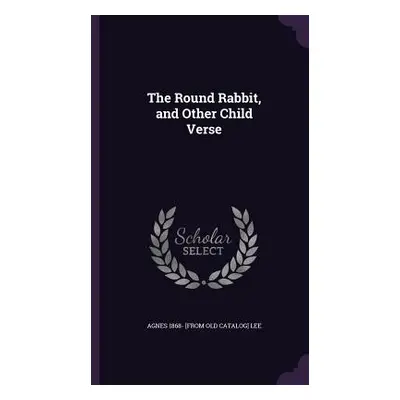 "The Round Rabbit, and Other Child Verse" - "" ("Lee Agnes 1868- [From Old Catalog]")