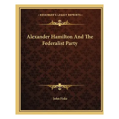 "Alexander Hamilton And The Federalist Party" - "" ("Fiske John")