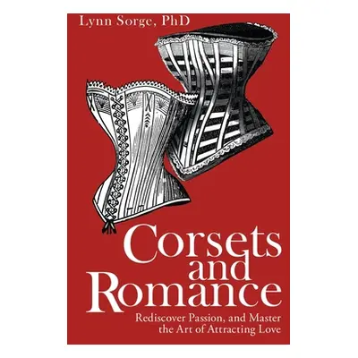 "Corsets and Romance: Rediscover Passion, and Master the Art of Attracting Love" - "" ("Sorge Ly