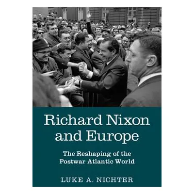 "Richard Nixon and Europe: The Reshaping of the Postwar Atlantic World" - "" ("Nichter Luke A.")