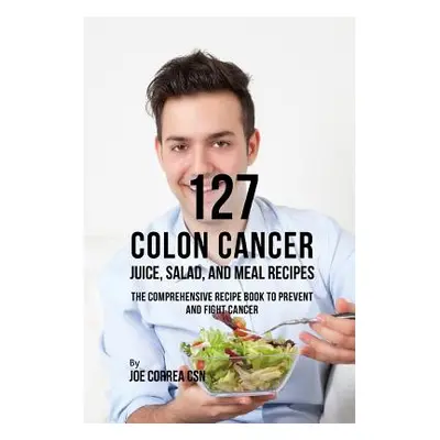 "127 Colon Cancer Juice, Salad, and Meal Recipes: The Comprehensive Recipe Book to Prevent and F