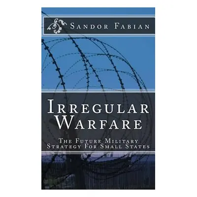 "Irregular Warfare The Future Military Strategy For Small States" - "" ("Fabian Sandor")