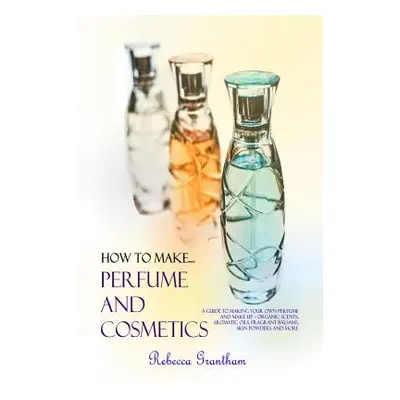 "How to Make Perfumes and Cosmetics: A Guide to Making Your Own Perfume and Make up - Organic Sc