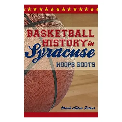 "Basketball History in Syracuse: Hoops Roots" - "" ("Baker Mark Allen")