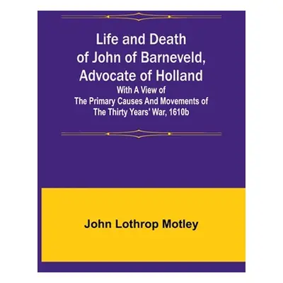 "Life and Death of John of Barneveld, Advocate of Holland: with a view of the primary causes and