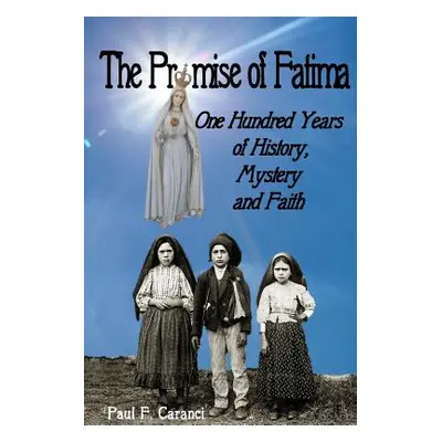 "The Promise of Fatima: One Hundred Years of History, Mystery and Faith" - "" ("Caranci Paul F."