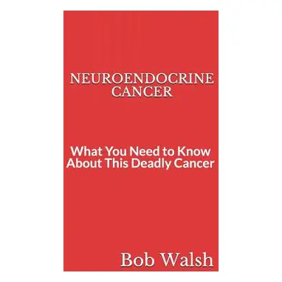 "Neuroendocrine Cancer: What You Need to Know About This Deadly Cancer" - "" ("Walsh Bob")