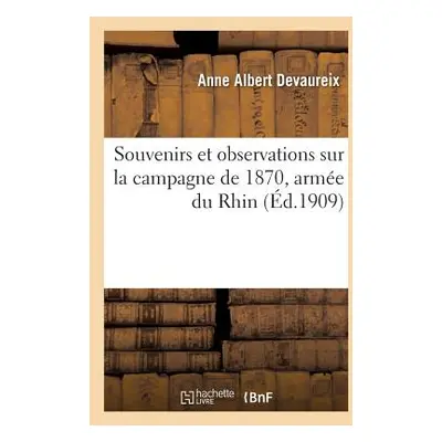 "Souvenirs Et Observations Sur La Campagne de 1870, Arme Du Rhin: Depuis Notre Dpart Du Camp de 