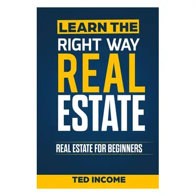 "Learn the Right Way Real Estate: Real Estate For Beginners" - "" ("Income Ted")