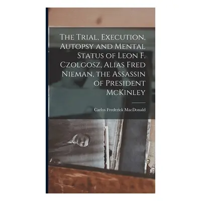 "The Trial, Execution, Autopsy and Mental Status of Leon F. Czolgosz, Alias Fred Nieman, the Ass