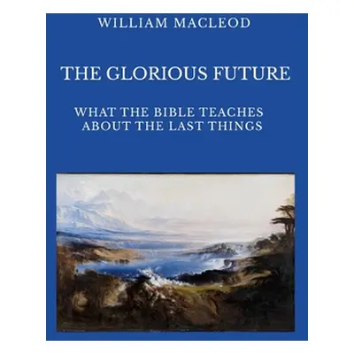 "The Glorious Future: What the Bible Teaches about the Last Things" - "" ("MacLeod William")