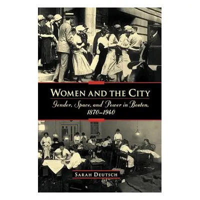 "Women and the City: Gender, Space, and Power in Boston, 1870-1940" - "" ("Deutsch Sarah")