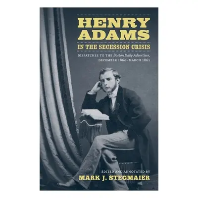 "Henry Adams in the Secession Crisis: Dispatches to the Boston Daily Advertiser, December 1860-M