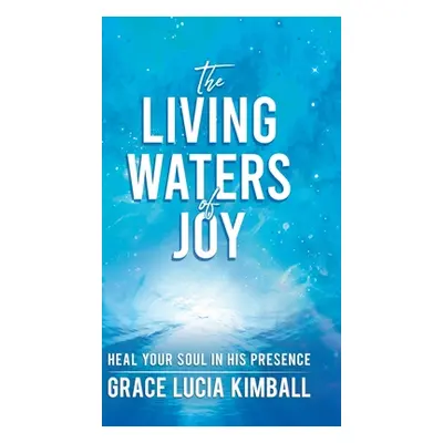 "The Living Waters of Joy: Heal Your Soul in His Presence" - "" ("Kimball Grace Lucia")