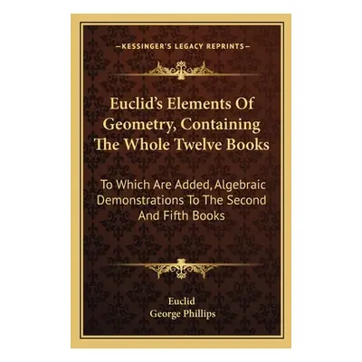 "Euclid's Elements Of Geometry, Containing The Whole Twelve Books: To Which Are Added, Algebraic